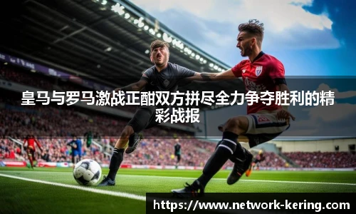 皇马与罗马激战正酣双方拼尽全力争夺胜利的精彩战报