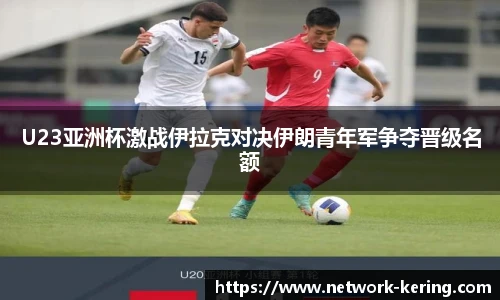 U23亚洲杯激战伊拉克对决伊朗青年军争夺晋级名额