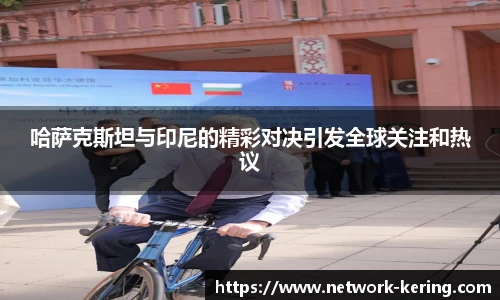 哈萨克斯坦与印尼的精彩对决引发全球关注和热议
