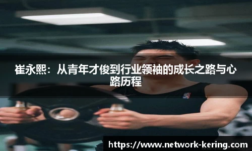 崔永熙：从青年才俊到行业领袖的成长之路与心路历程