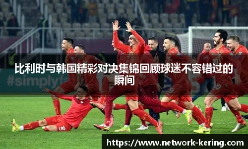 比利时与韩国精彩对决集锦回顾球迷不容错过的瞬间
