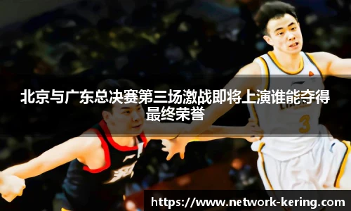 北京与广东总决赛第三场激战即将上演谁能夺得最终荣誉