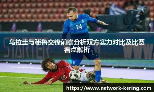 乌拉圭与秘鲁交锋前瞻分析双方实力对比及比赛看点解析