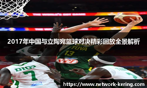 2017年中国与立陶宛篮球对决精彩回放全景解析