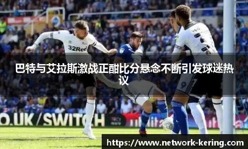 巴特与艾拉斯激战正酣比分悬念不断引发球迷热议
