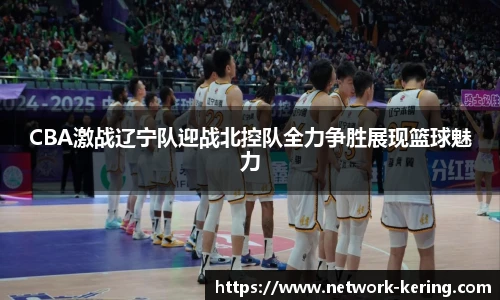 CBA激战辽宁队迎战北控队全力争胜展现篮球魅力