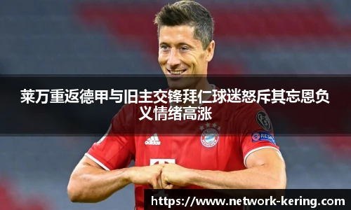 莱万重返德甲与旧主交锋拜仁球迷怒斥其忘恩负义情绪高涨