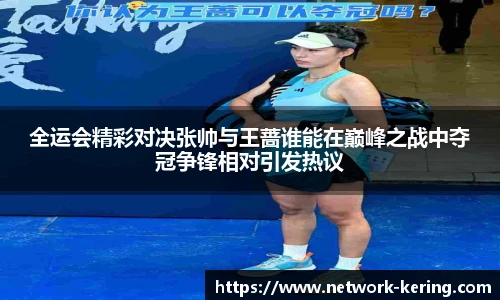 全运会精彩对决张帅与王蔷谁能在巅峰之战中夺冠争锋相对引发热议